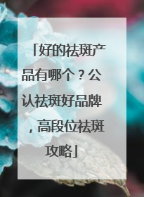 好的祛斑产品有哪个？公认祛斑好品牌，高段位祛斑攻略