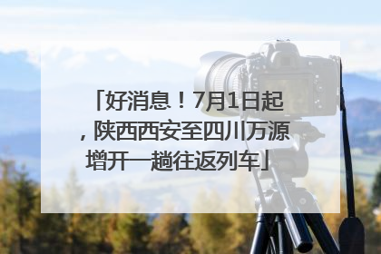 好消息！7月1日起，陕西西安至四川万源增开一趟往返列车