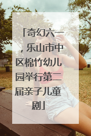 奇幻六一，乐山市中区棉竹幼儿园举行第二届亲子儿童剧