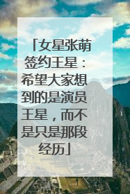 女星张萌签约王星：希望大家想到的是演员王星，而不是只是那段经历