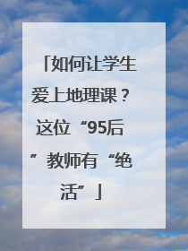 如何让学生爱上地理课？这位“95后”教师有“绝活”