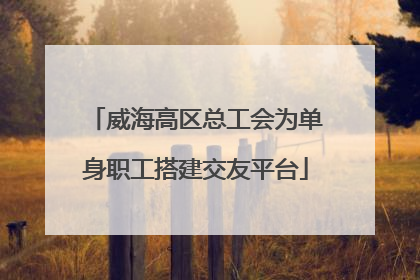 威海高区总工会为单身职工搭建交友平台