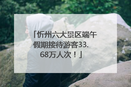 忻州六大景区端午假期接待游客33.68万人次！
