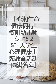 心润生命健康同行 衡阳幼儿师专“5·25”大学生心理健康主题教育活动圆满落幕