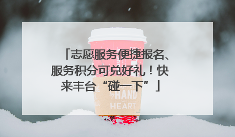 志愿服务便捷报名、服务积分可兑好礼！快来丰台“碰一下”
