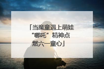 当魔童遇上萌娃 “哪吒”精神点燃六一童心