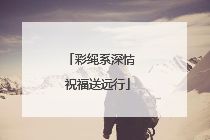 彩绳系深情 祝福送远行