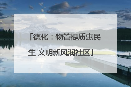 德化：物管提质惠民生 文明新风润社区