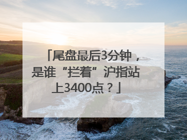 尾盘最后3分钟，是谁“拦着”沪指站上3400点？