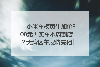 小米车模黄牛加价300元！实车本周到店？大湾区车展将亮相