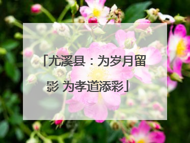 尤溪县：为岁月留影 为孝道添彩
