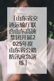 山东省交通运输厅联合山东高速集团开展2025年度山东省公路防汛应急演练
