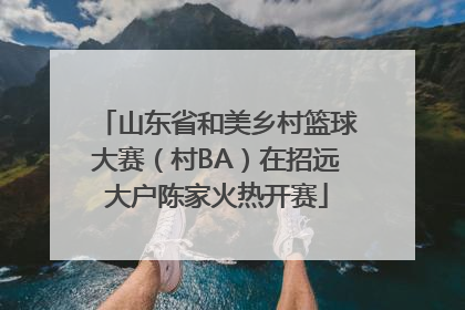 山东省和美乡村篮球大赛（村BA）在招远大户陈家火热开赛