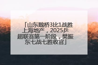 山东魏桥3比1战胜上海地产，2025乒超联赛第一阶段，樊振东七战七胜收官