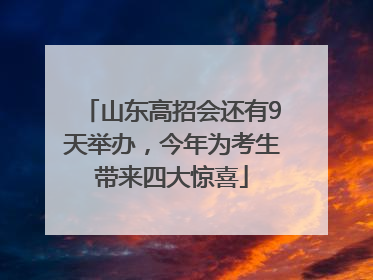 山东高招会还有9天举办，今年为考生带来四大惊喜