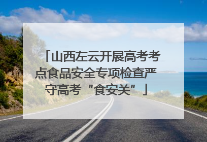 山西左云开展高考考点食品安全专项检查严守高考“食安关”