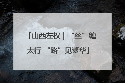 山西左权｜“丝”缠太行 “路”见繁华