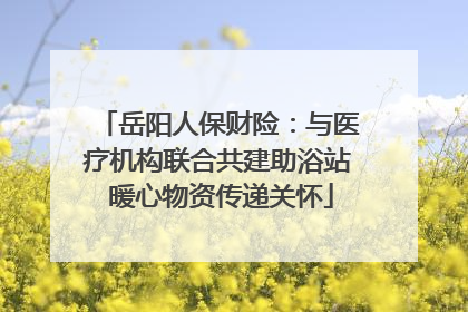 岳阳人保财险：与医疗机构联合共建助浴站 暖心物资传递关怀