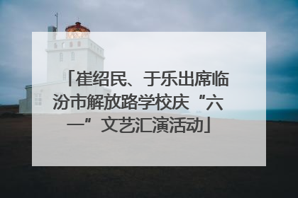 崔绍民、于乐出席临汾市解放路学校庆“六一”文艺汇演活动