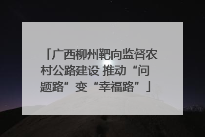 广西柳州靶向监督农村公路建设 推动“问题路”变“幸福路”