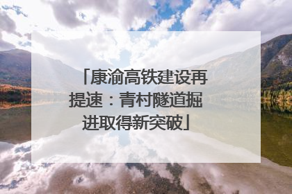 康渝高铁建设再提速：青村隧道掘进取得新突破
