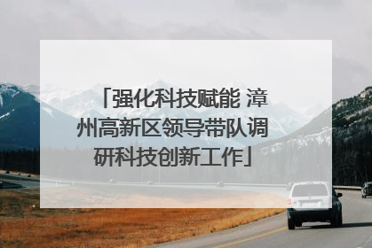 强化科技赋能 漳州高新区领导带队调研科技创新工作