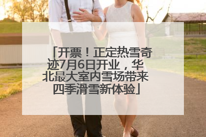 开票！正定热雪奇迹7月6日开业，华北最大室内雪场带来四季滑雪新体验