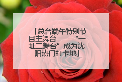 总台端午特别节目主舞台——“一址三舞台”成为沈阳热门打卡地