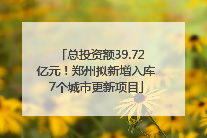 总投资额39.72亿元！郑州拟新增入库7个城市更新项目