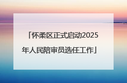 怀柔区正式启动2025年人民陪审员选任工作