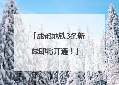 成都地铁3条新线即将开通！