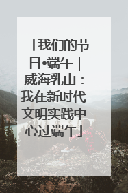 我们的节日•端午｜威海乳山：我在新时代文明实践中心过端午