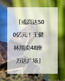或高达500亿元！王健林甩卖48座万达广场