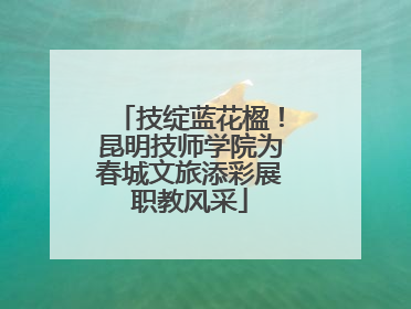 技绽蓝花楹！昆明技师学院为春城文旅添彩展职教风采