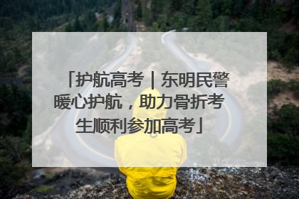 护航高考｜东明民警暖心护航，助力骨折考生顺利参加高考