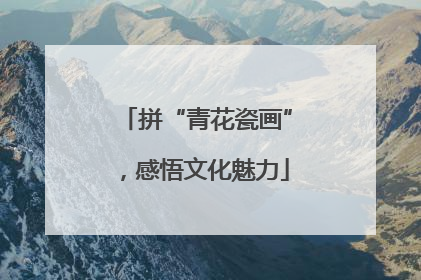 拼“青花瓷画”，感悟文化魅力