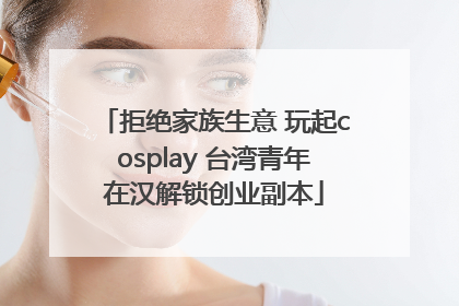 拒绝家族生意 玩起cosplay 台湾青年在汉解锁创业副本