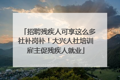 招聘残疾人可享这么多社补岗补！大兴人社培训雇主促残疾人就业