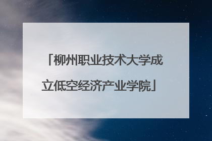 柳州职业技术大学成立低空经济产业学院