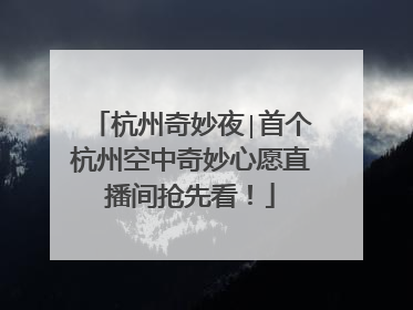 杭州奇妙夜∣首个杭州空中奇妙心愿直播间抢先看！