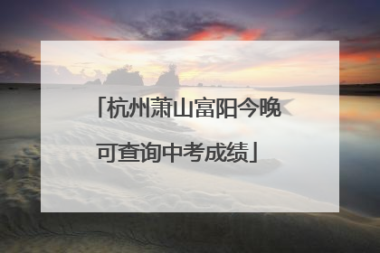 杭州萧山富阳今晚可查询中考成绩