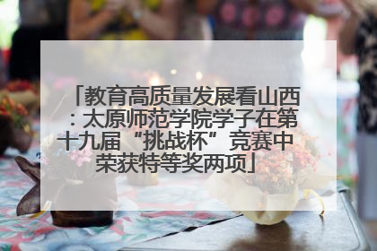 教育高质量发展看山西：太原师范学院学子在第十九届“挑战杯”竞赛中荣获特等奖两项