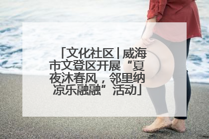 文化社区│威海市文登区开展“夏夜沐春风，邻里纳凉乐融融”活动