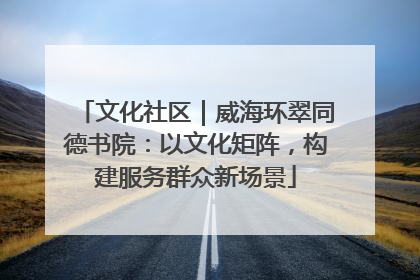 文化社区｜威海环翠同德书院：以文化矩阵，构建服务群众新场景