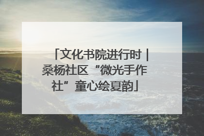 文化书院进行时｜桑杨社区“微光手作社”童心绘夏韵