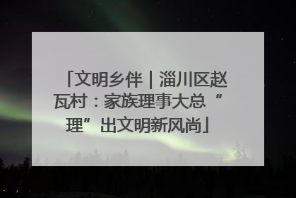 文明乡伴｜淄川区赵瓦村：家族理事大总“理”出文明新风尚