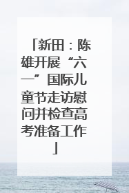新田：陈雄开展“六一”国际儿童节走访慰问并检查高考准备工作