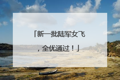 新一批陆军女飞，全优通过！