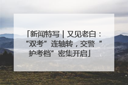 新闻特写｜又见老白：“双考”连轴转，交警“护考档”密集开启