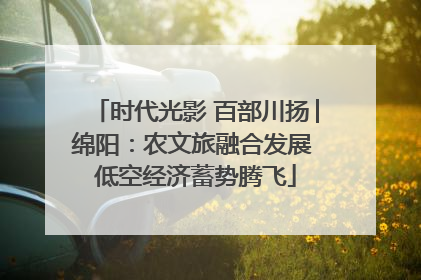 时代光影 百部川扬│绵阳：农文旅融合发展 低空经济蓄势腾飞